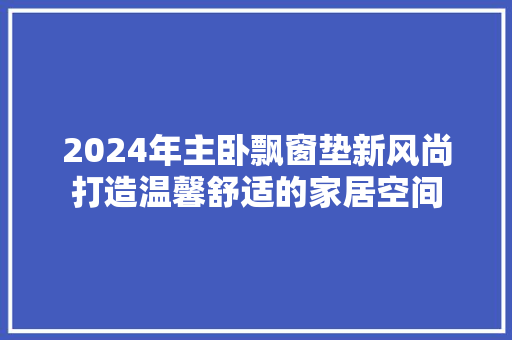 2024年主卧飘窗垫新风尚打造温馨舒适的家居空间
