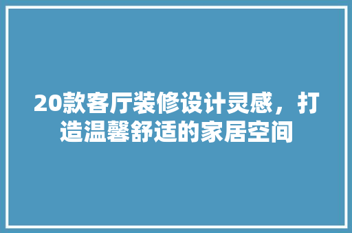 20款客厅装修设计灵感，打造温馨舒适的家居空间