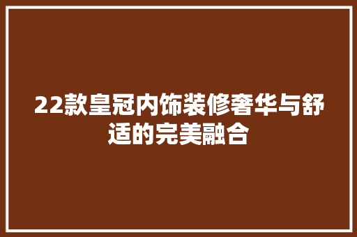22款皇冠内饰装修奢华与舒适的完美融合