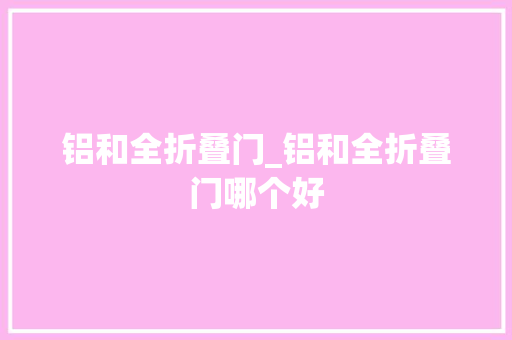 铝和全折叠门_铝和全折叠门哪个好