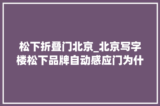 松下折叠门北京_北京写字楼松下品牌自动感应门为什么占据率高