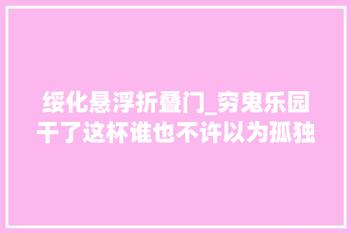绥化悬浮折叠门_穷鬼乐园干了这杯谁也不许以为孤独