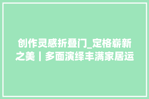 创作灵感折叠门_定格崭新之美｜多面演绎丰满家居运用舒适度的折叠门
