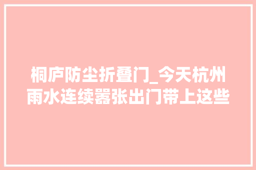 桐庐防尘折叠门_今天杭州雨水连续嚣张出门带上这些神器你就是整条街最靓的仔