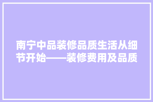 南宁中品装修品质生活从细节开始——装修费用及品质保障