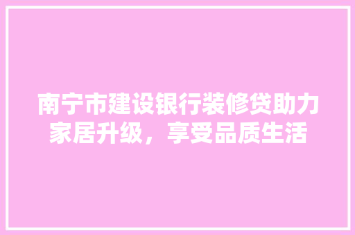 南宁市建设银行装修贷助力家居升级，享受品质生活