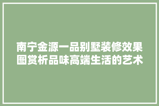南宁金源一品别墅装修效果图赏析品味高端生活的艺术之作