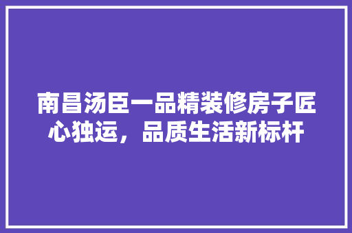 南昌汤臣一品精装修房子匠心独运，品质生活新标杆