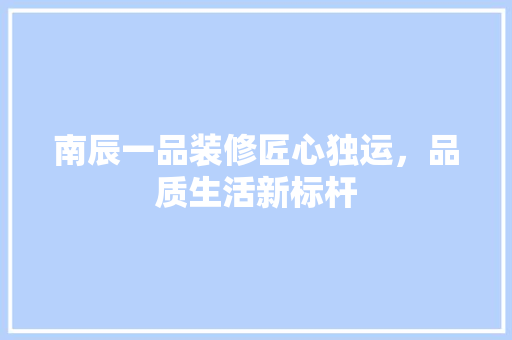 南辰一品装修匠心独运，品质生活新标杆