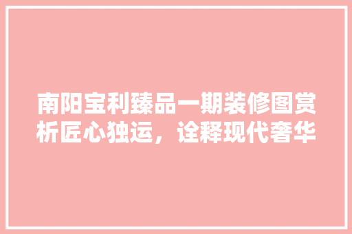 南阳宝利臻品一期装修图赏析匠心独运，诠释现代奢华生活