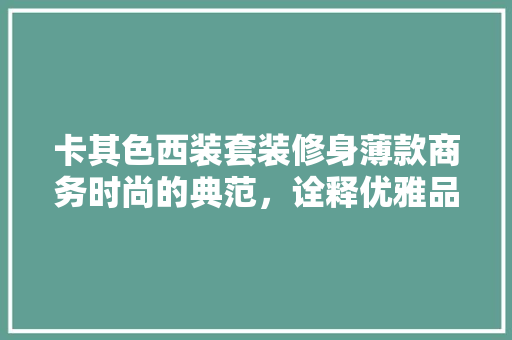 卡其色西装套装修身薄款商务时尚的典范，诠释优雅品味