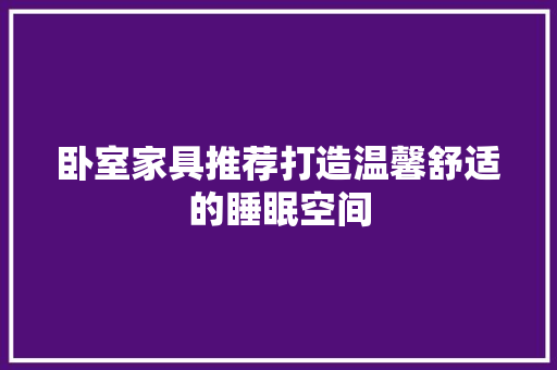 卧室家具推荐打造温馨舒适的睡眠空间