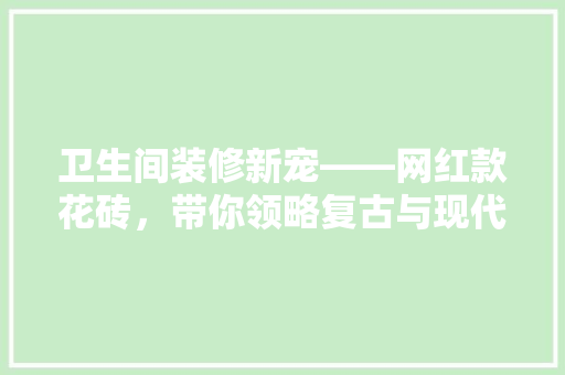 卫生间装修新宠——网红款花砖，带你领略复古与现代的完美融合