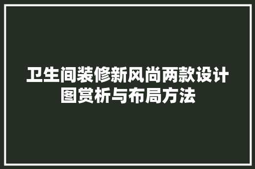 卫生间装修新风尚两款设计图赏析与布局方法