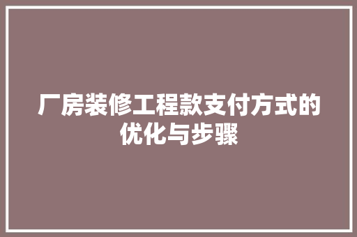 厂房装修工程款支付方式的优化与步骤