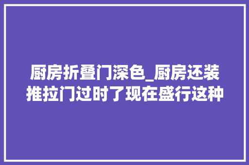 厨房折叠门深色_厨房还装推拉门过时了现在盛行这种门关的紧又好看