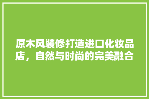 原木风装修打造进口化妆品店，自然与时尚的完美融合