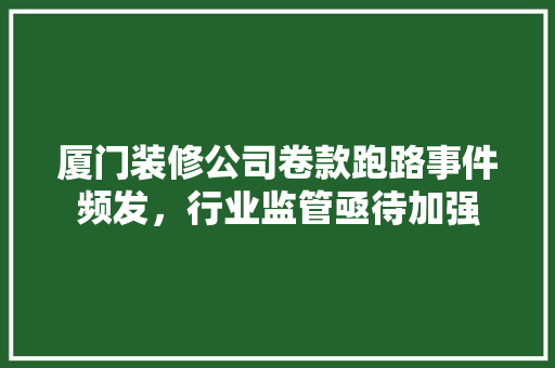 厦门装修公司卷款跑路事件频发，行业监管亟待加强