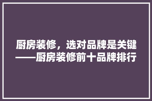 厨房装修，选对品牌是关键——厨房装修前十品牌排行榜