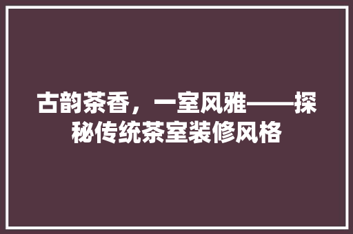 古韵茶香，一室风雅——探秘传统茶室装修风格