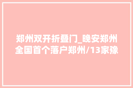 郑州双开折叠门_晚安郑州全国首个落户郑州/13家豫企上榜中国500强/1400家门店郑州市平易近卡消费享7折