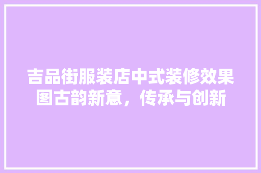 吉品街服装店中式装修效果图古韵新意，传承与创新
