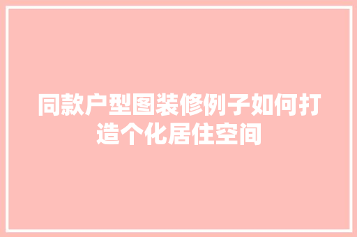 同款户型图装修例子如何打造个化居住空间
