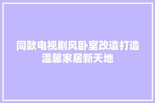 同款电视剧风卧室改造打造温馨家居新天地
