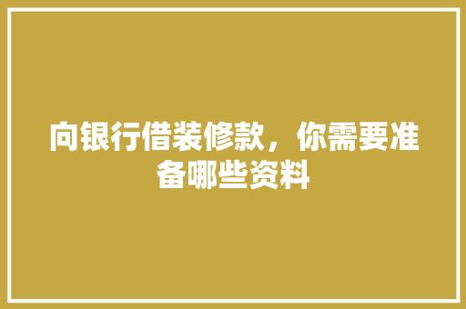 向银行借装修款，你需要准备哪些资料