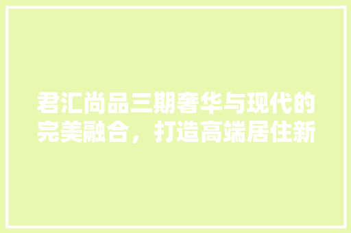 君汇尚品三期奢华与现代的完美融合，打造高端居住新典范
