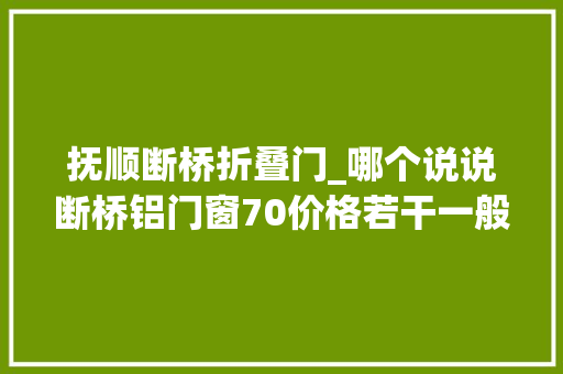 抚顺断桥折叠门_哪个说说断桥铝门窗70价格若干一般在什么价位