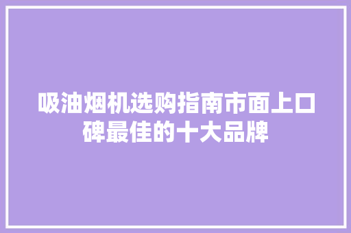 吸油烟机选购指南市面上口碑最佳的十大品牌