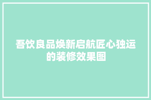 吾饮良品焕新启航匠心独运的装修效果图