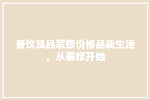吾饮良品装修价格品质生活，从装修开始