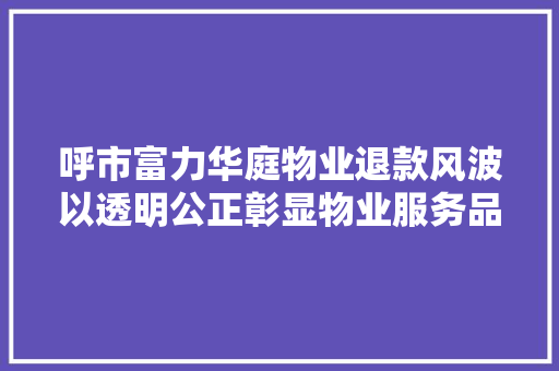 呼市富力华庭物业退款风波以透明公正彰显物业服务品质