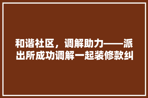 和谐社区，调解助力——派出所成功调解一起装修款纠纷