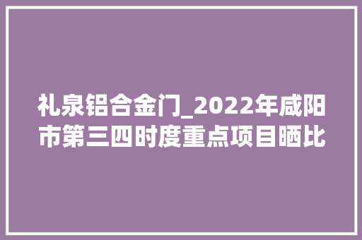 礼泉铝合金门_2022年咸阳市第三四时度重点项目晒比评活动项目简介