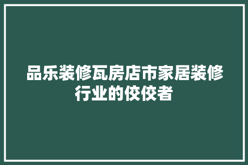 品乐装修瓦房店市家居装修行业的佼佼者