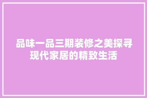 品味一品三期装修之美探寻现代家居的精致生活