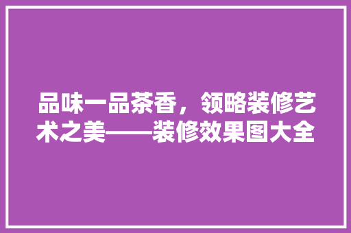 品味一品茶香，领略装修艺术之美——装修效果图大全赏析