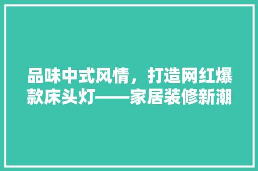 品味中式风情，打造网红爆款床头灯——家居装修新潮流