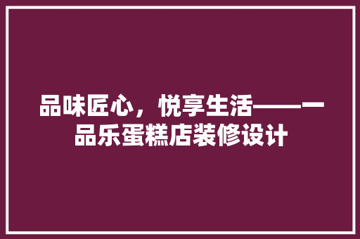 品味匠心，悦享生活——一品乐蛋糕店装修设计