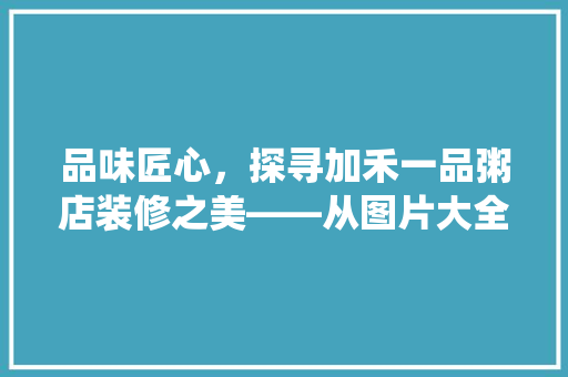 品味匠心，探寻加禾一品粥店装修之美——从图片大全看传统与现代的交融
