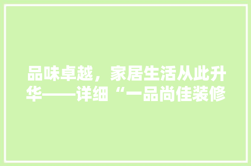 品味卓越，家居生活从此升华——详细“一品尚佳装修”广告语背后的装修理念