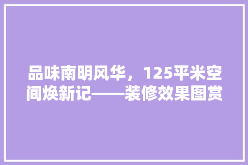 品味南明风华，125平米空间焕新记——装修效果图赏析