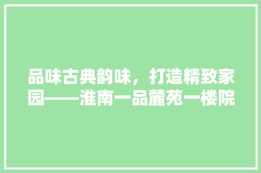 品味古典韵味，打造精致家园——淮南一品麓苑一楼院子装修之旅