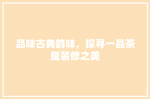 品味古典韵味，探寻一品茶屋装修之美