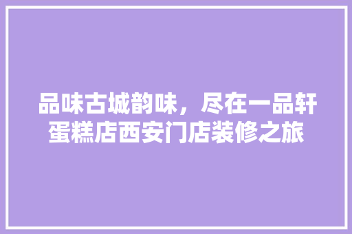 品味古城韵味，尽在一品轩蛋糕店西安门店装修之旅
