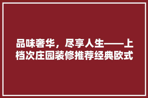 品味奢华，尽享人生——上档次庄园装修推荐经典欧式风格