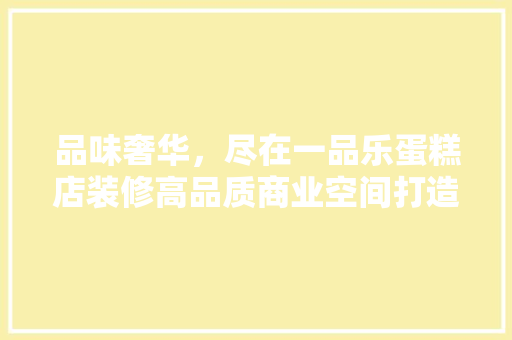 品味奢华，尽在一品乐蛋糕店装修高品质商业空间打造之路